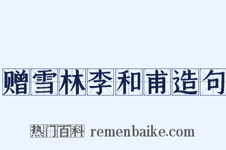 赠雪林李和甫造句是什么意思的图片